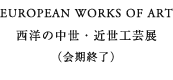 EUROPEAN WORKS OF ART ���m�̒����E�ߐ��H�|�W�i����I���j